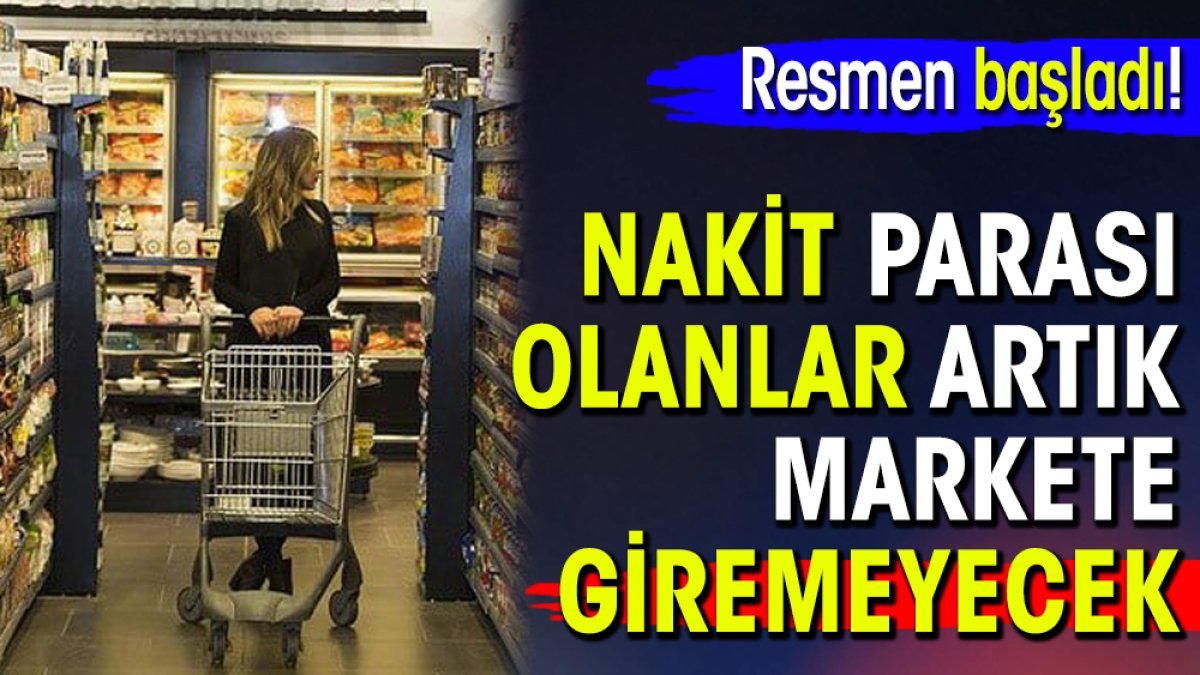 Resmen başladı! Nakit parası olanlar artık markete giremeyecek