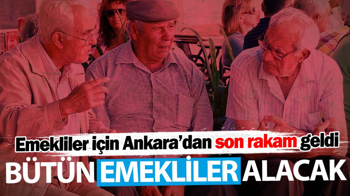 Emekliler için Ankara’dan son rakam geldi! Bütün emekliler alacak