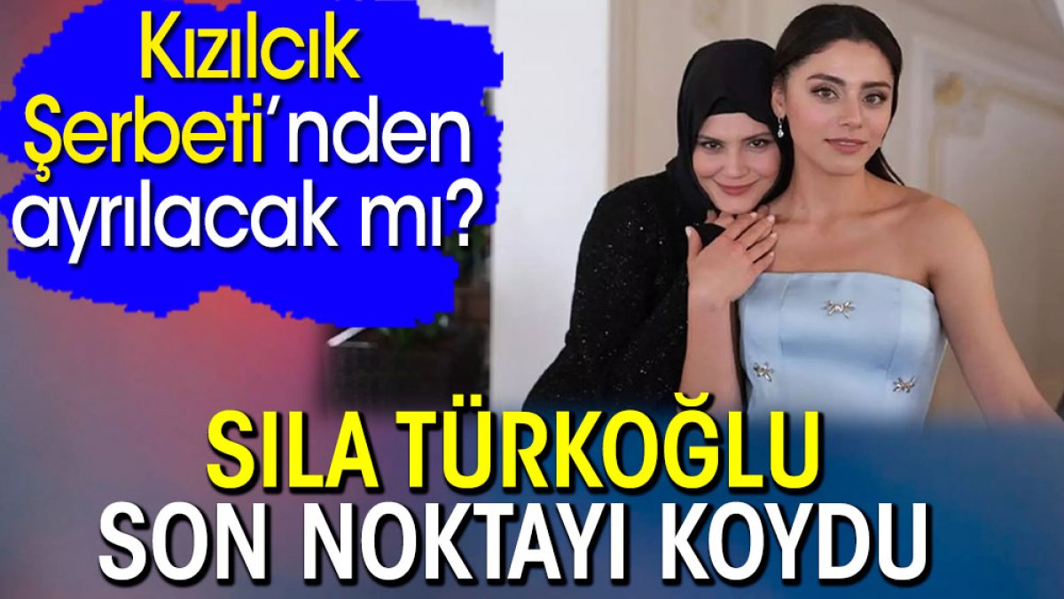 Kızılcık Şerbeti’nden ayrılacak mı? Sıla Türkoğlu son noktayı koydu