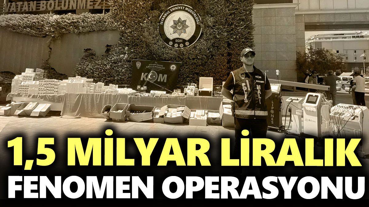 1,5 milyar liralık Fenomen operasyonu