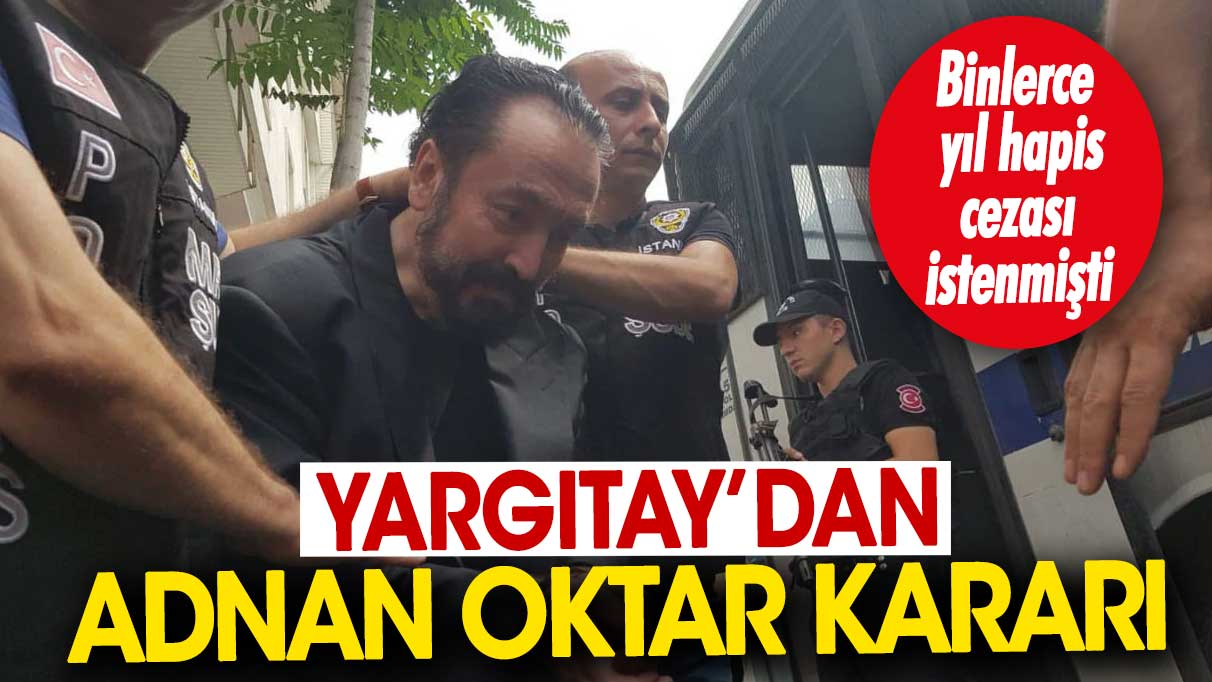 Yargıtay’dan Adnan Oktar kararı. Binlerce yıl hapis cezası istenmişti