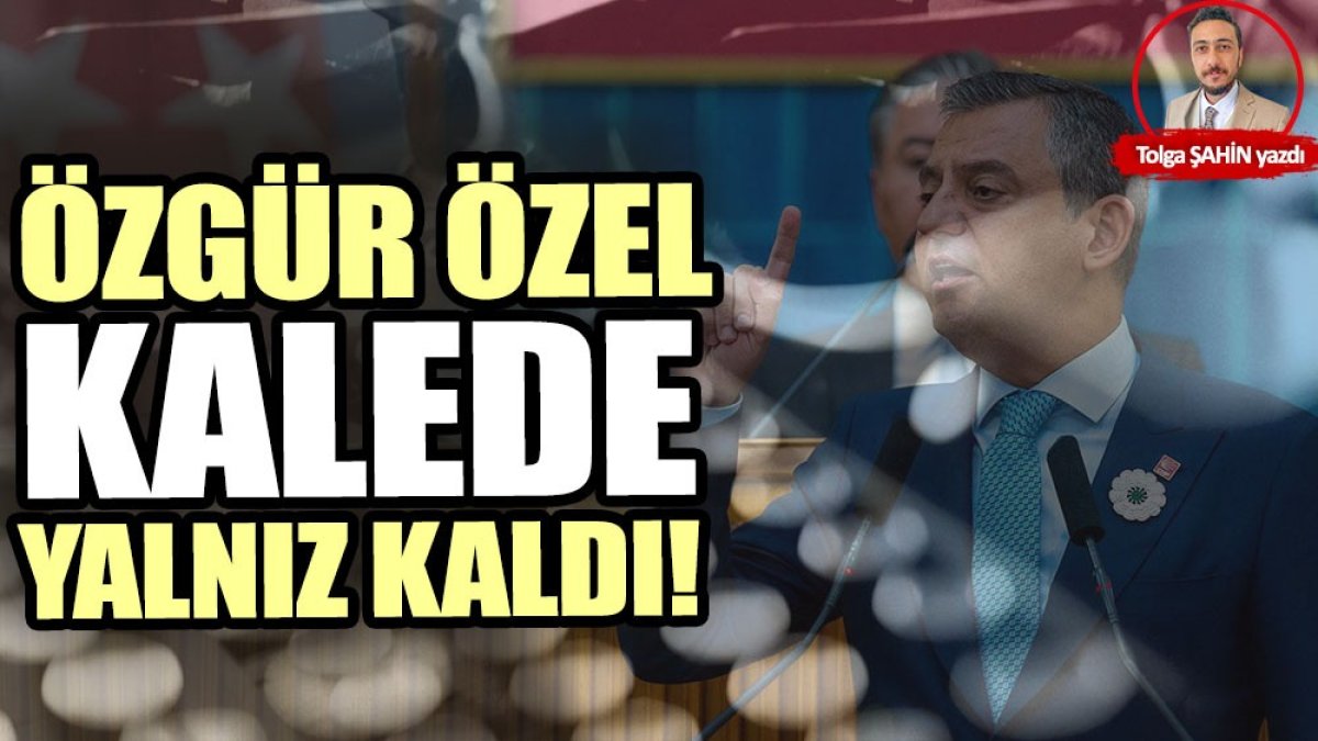 Özgür Özel kalede yalnız kaldı!