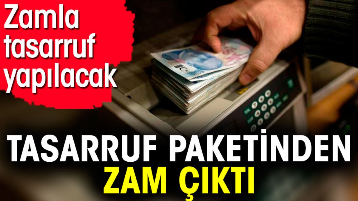 Tasarruf paketinden zam çıktı. Zamla tasarruf yapılacak