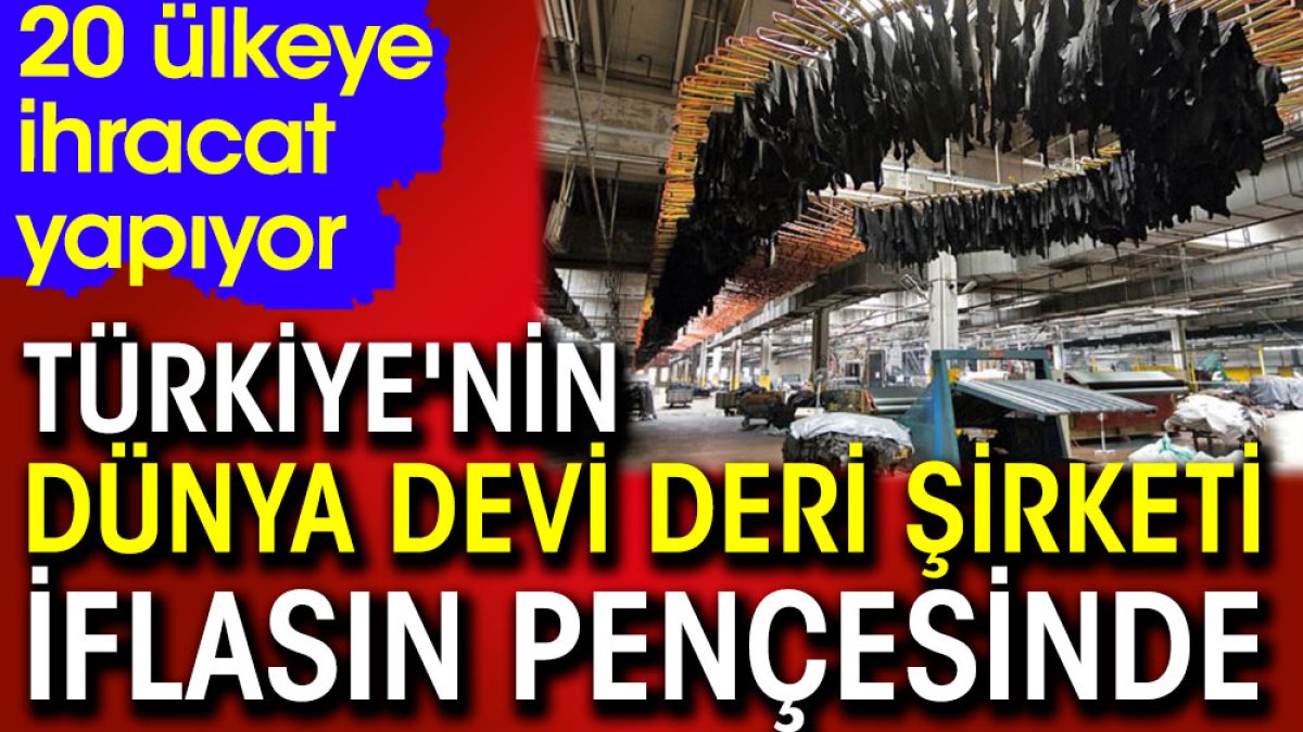 Türkiye'nin dünya devi deri şirketi iflasın pençesinde. 20 ülkeye ihracat yapıyor