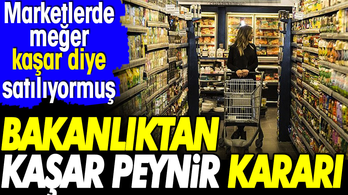 Bakanlıktan kaşar peynir kararı. Marketlerde meğer kaşar diye satılıyormuş