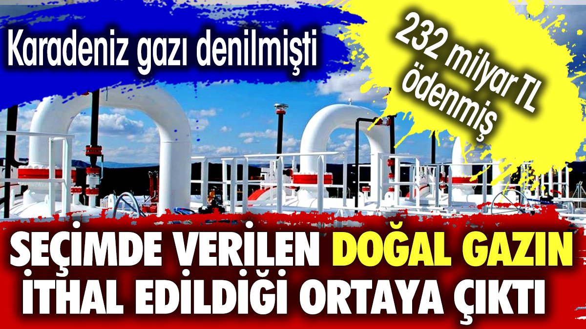 Seçimde verilen doğal gazın ithal edildiği ortaya çıktı.  Karadeniz gazı denilmişti. 232 milyar TL ödenmiş