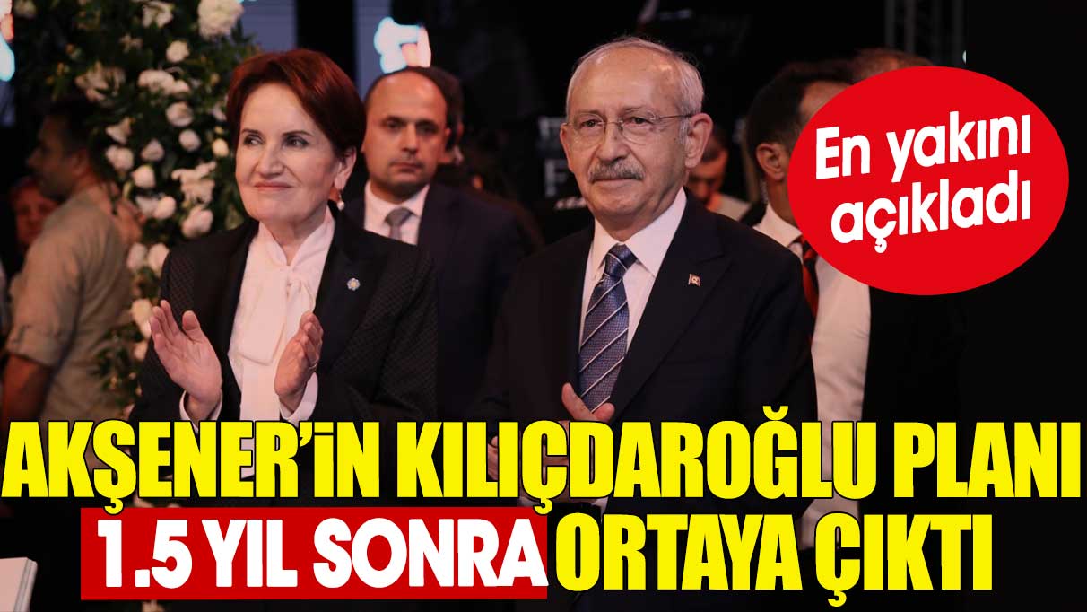 Akşener’in Kılıçdaroğlu planı 1.5 yıl sonra ortaya çıktı. En yakını açıkladı