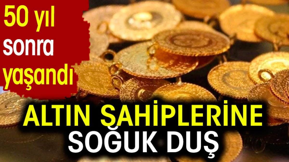 Altın sahiplerine soğuk duş. 50 yıl sonra yaşandı