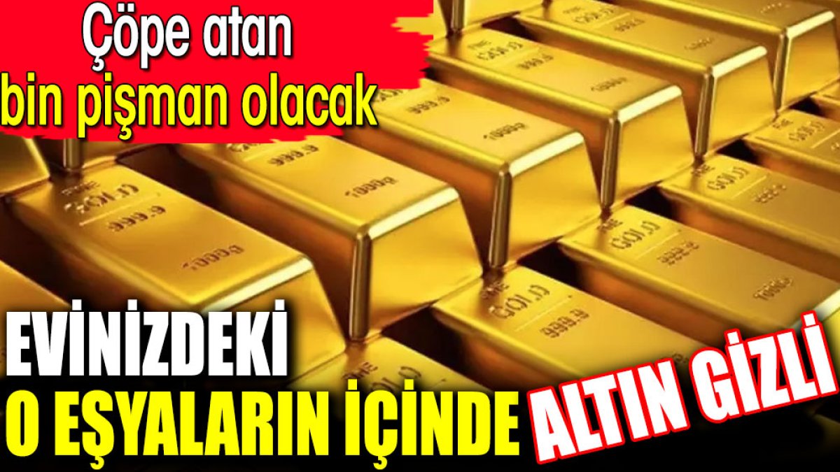 Evinizdeki o eşyaların içinde altın gizli. Çöpe atan bin pişman olacak