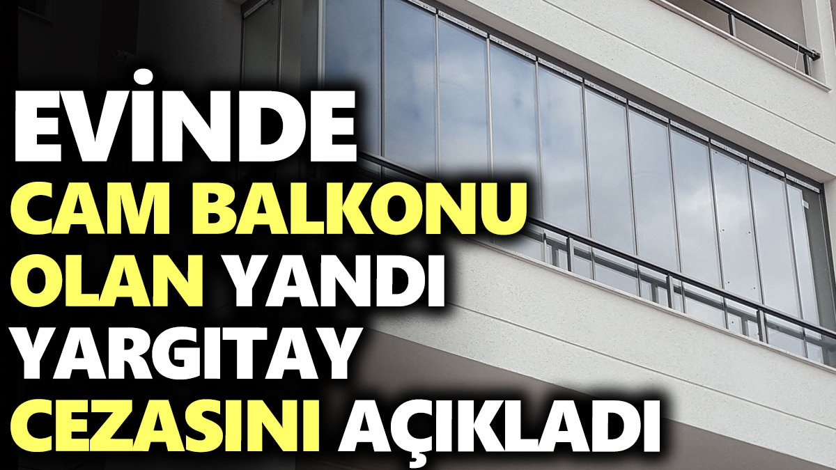 Evinde cam balkonu olan yandı. Yargıtay cezasını açıkladı