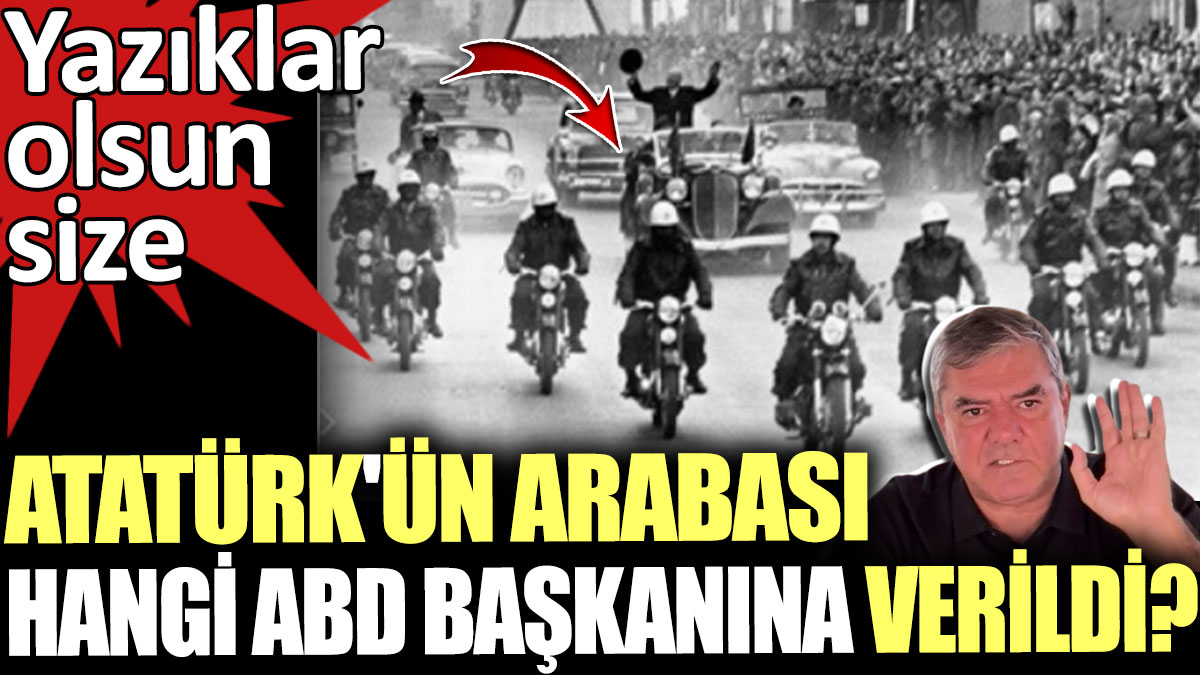 Atatürk'ün arabası hangi ABD Başkanına verildi? Yazıklar olsun size. Yılmaz Özdil açıkladı