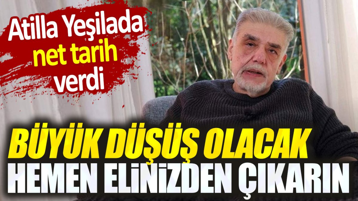 Atilla Yeşilada: Büyük düşüş olacak hemen elinizden çıkarın