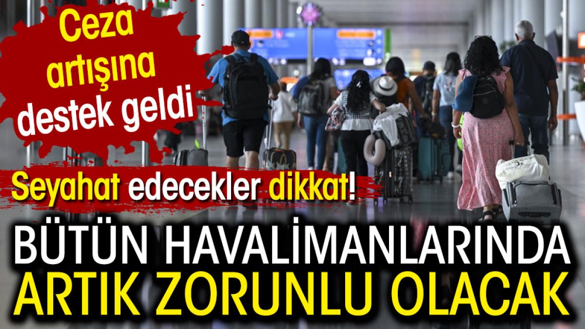 Bütün havalimanlarında artık zorunlu olacak: Seyahat edecekler dikkat. Ceza artışına destek geldi