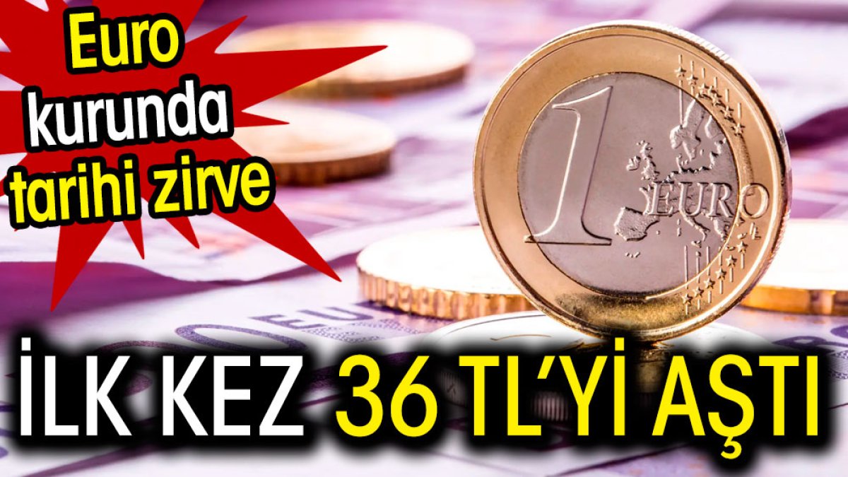 Euro kurunda tarihi zirve. İlk kez 36 TL'yi aştı