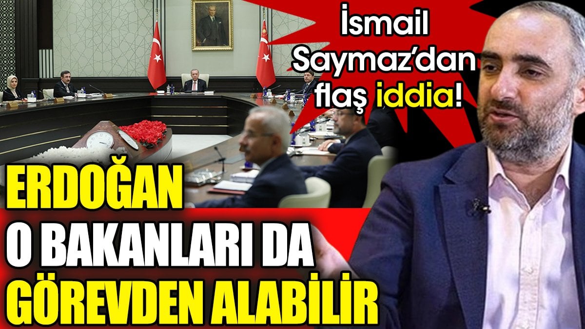 İsmail Saymaz'dan flaş iddia! Erdoğan o bakanları da görevden alabilir