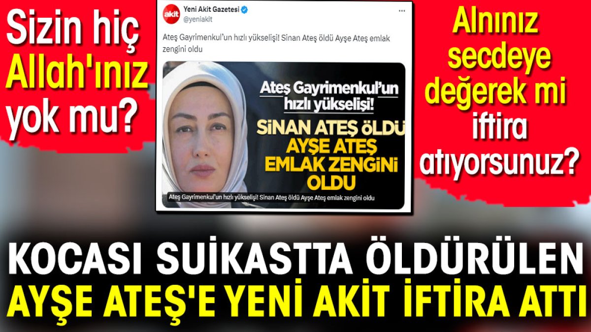 Kocası suikastta öldürülen Ayşe Ateş'e Yeni Akit iftira attı. Sizin hiç Allah'ınız yok mu ?