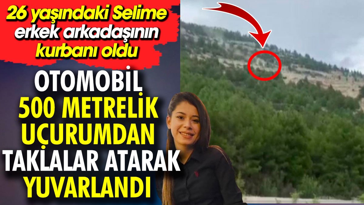 Otomobil 500 metrelik uçurumdan taklalar atarak yuvarlandı. 26 yaşındaki Selin erkek arkadaşının kurbanı oldu