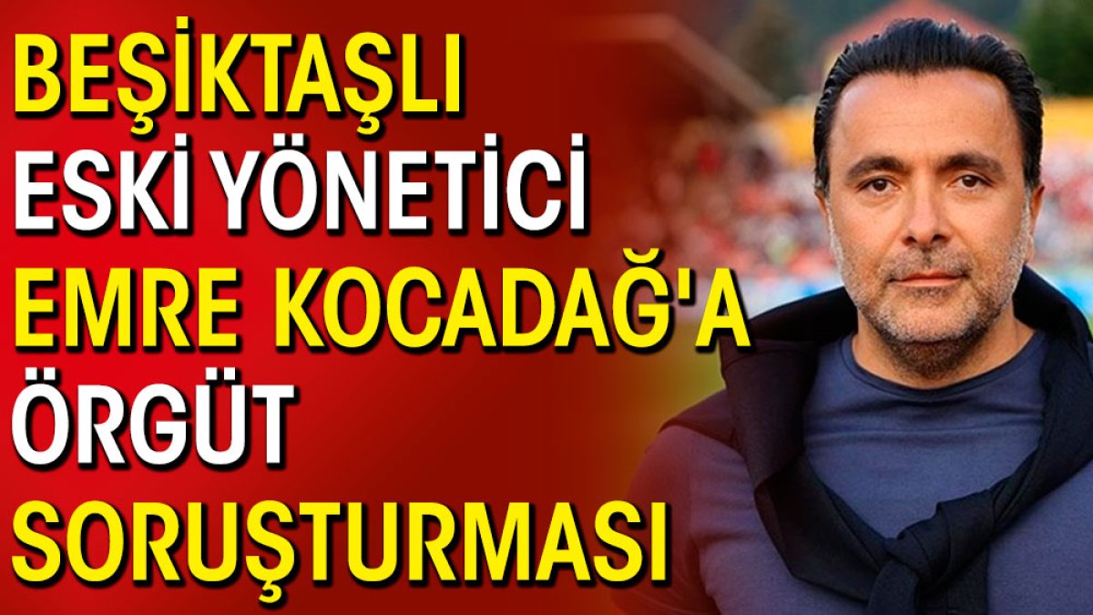 Beşiktaşlı eski yönetici Emre Kocadağ'a örgüt soruşturması