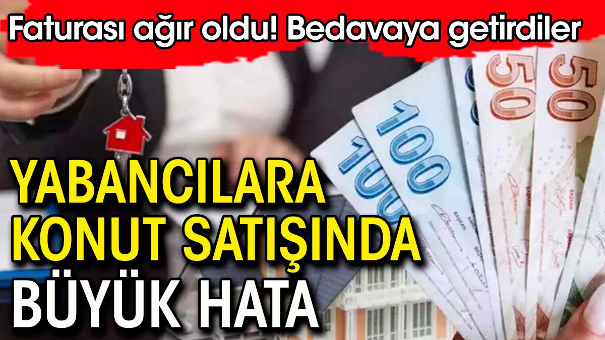 Yabancılara konut satışında büyük hata. Faturası ağır oldu