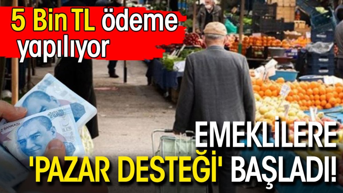 Emeklilere 'pazar desteği' başladı! 5 Bin TL ödeme yapılıyor