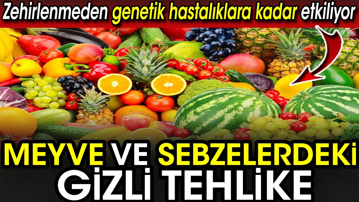 Meyve ve sebzelerdeki gizli tehlike! Zehirlenmeden genetik hastalıklara kadar etkiliyor