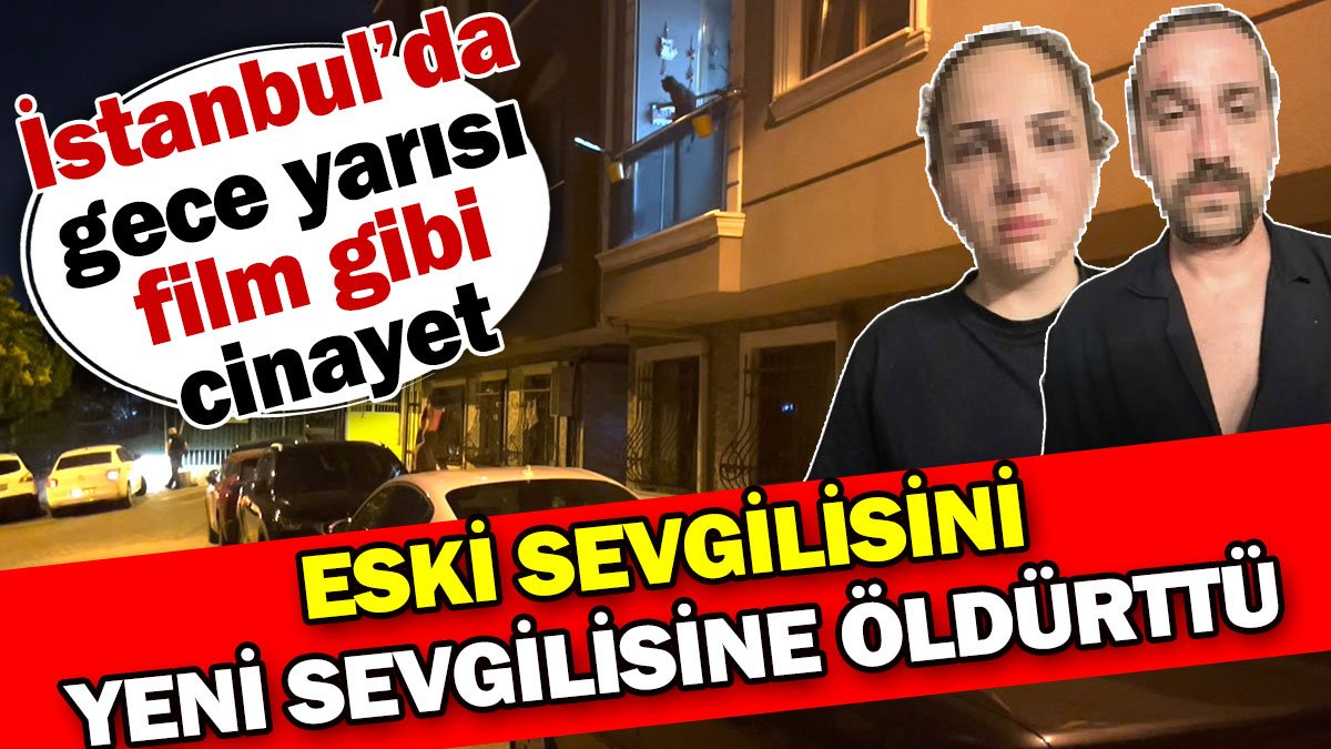 Eski sevgilisini yeni sevgilisine öldürttü! İstanbul'da gece yarısı film gibi cinayet