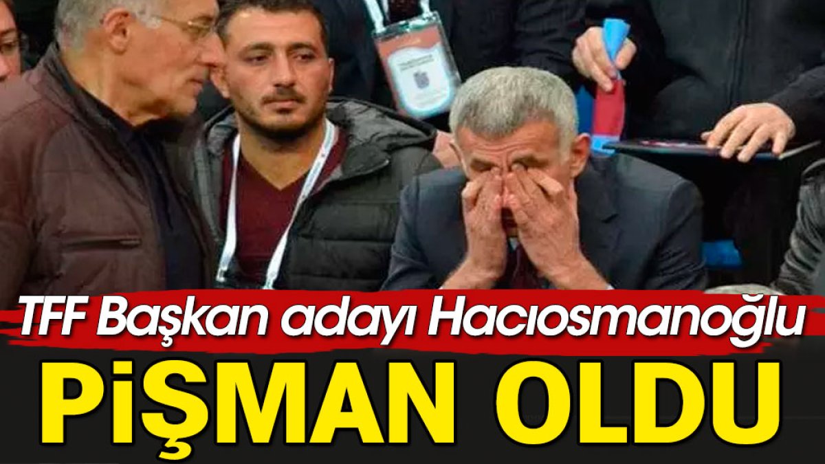 İbrahim Hacıosmanoğlu pişman oldu