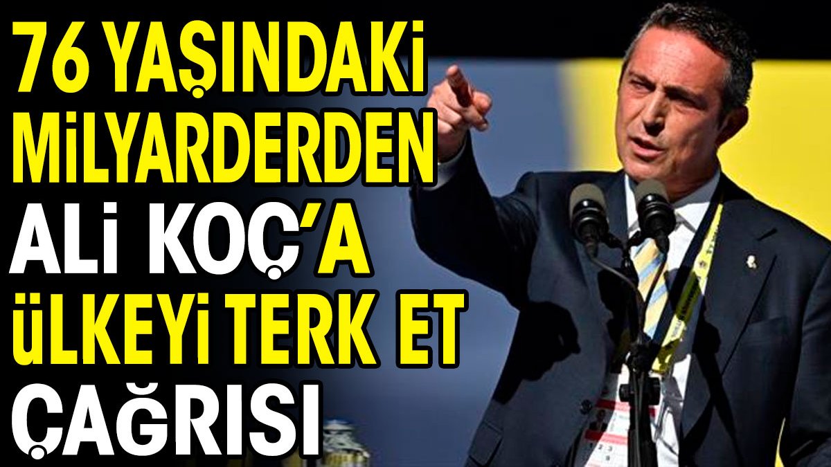 76 yaşındaki milyarderden Ali Koç'a ülkeyi terk et çağrısı