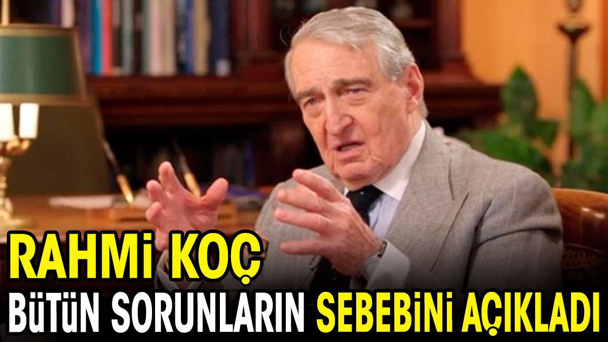 Rahmi Koç bütün sorunların kaynağını açıkladı