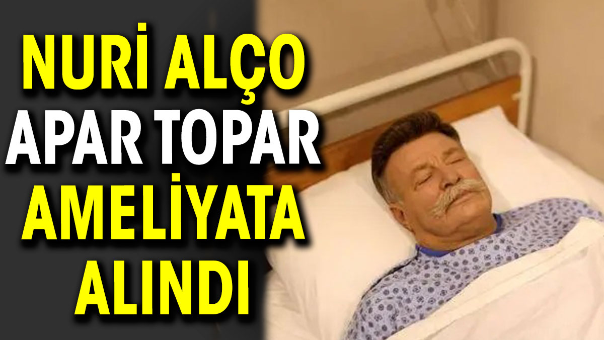 Nuri Alço apar topar ameliyata alındı