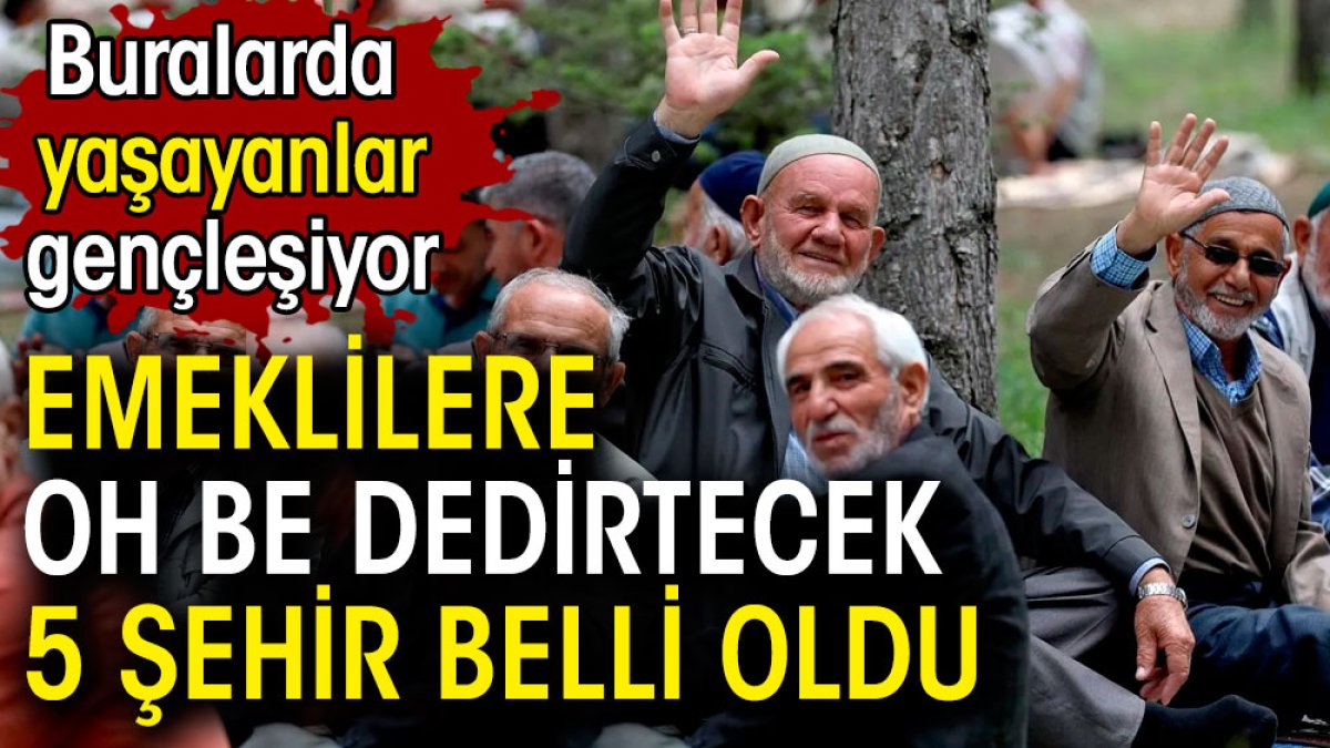 Emekliye oh be dedirtecek 5 şehir belli oldu. Buralarda yaşayanlar gençleşiyor