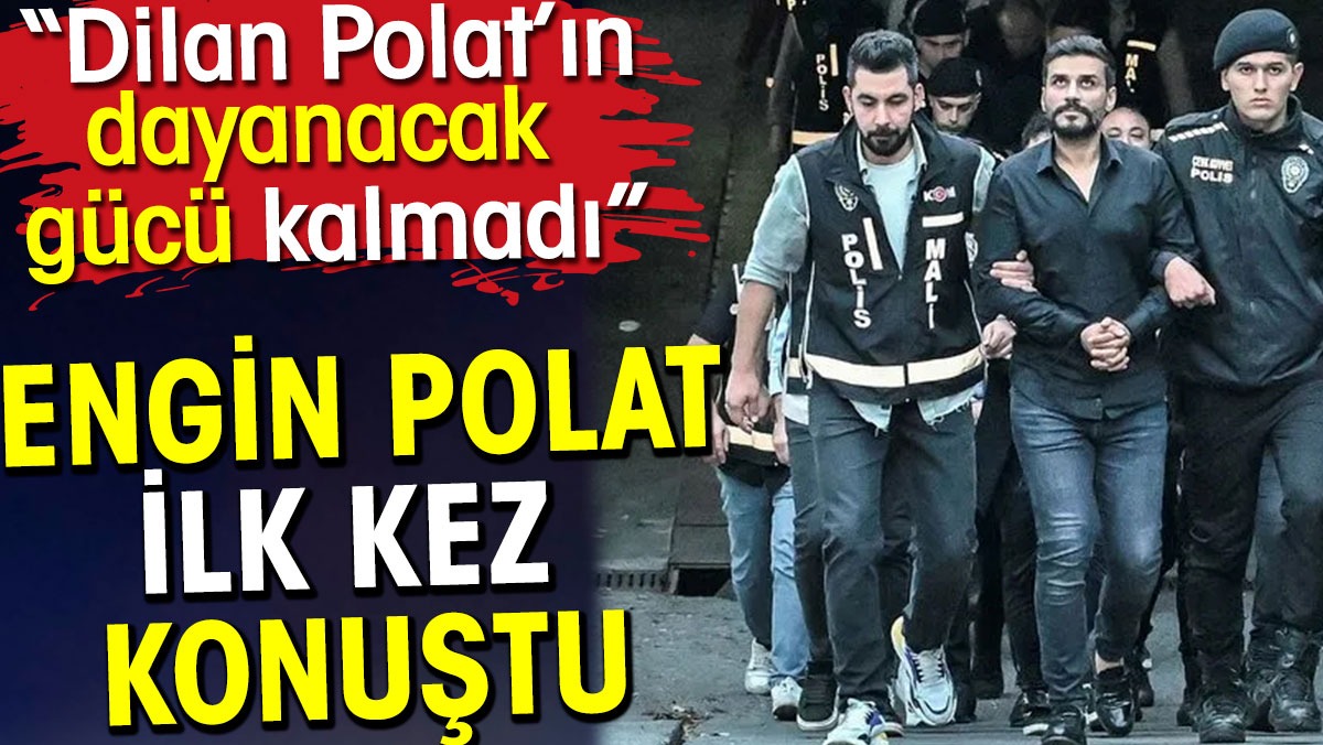 Engin Polat ilk kez konuştu. Dilan Polat’ın dayanacak gücü kalmadı dedi