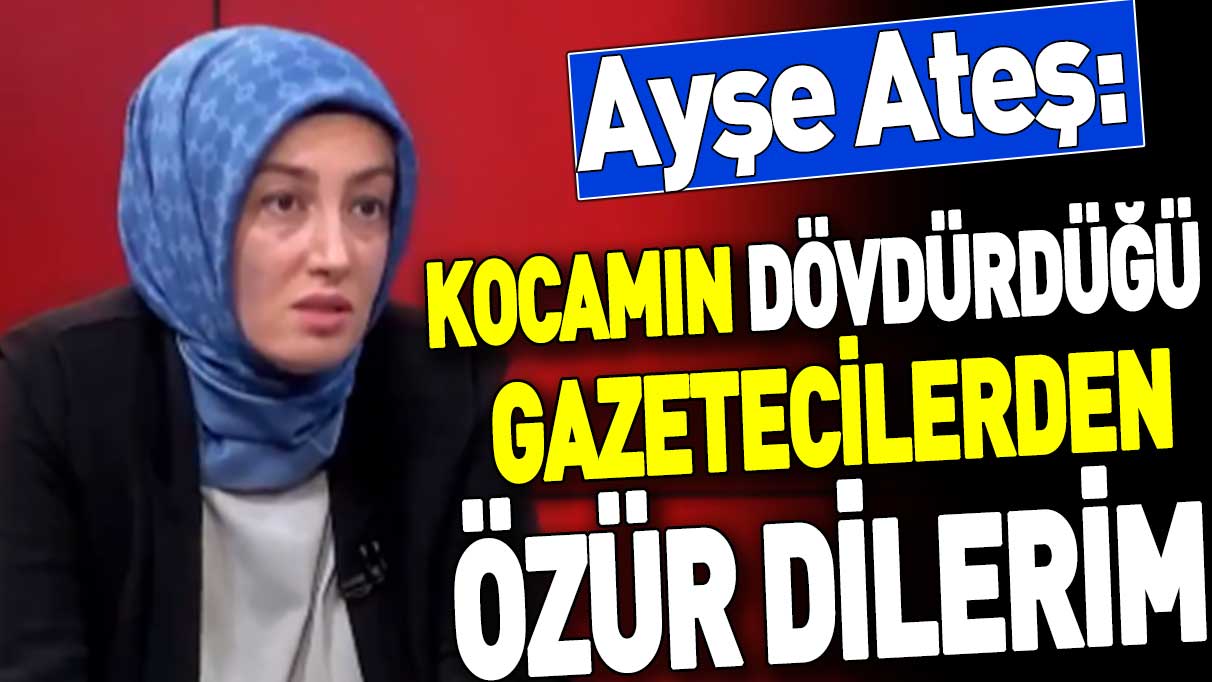 Ayşe Ateş: Kocamın dövdürdüğü gazetecilerden özür dilerim