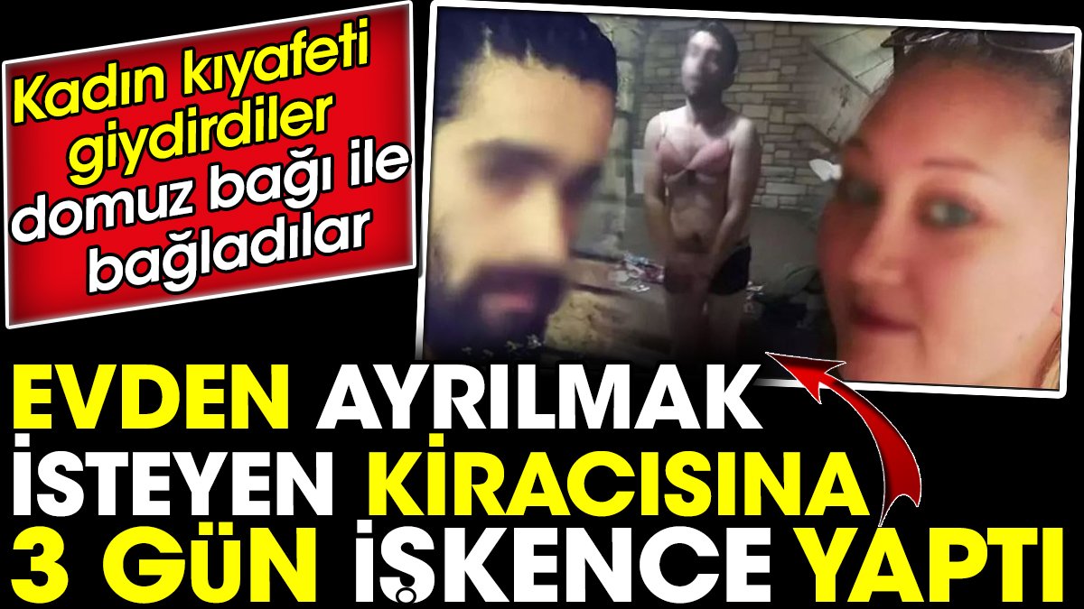 Evden ayrılmak isteyen kiracısına 3 gün işkence yaptı. Kadın kıyafeti giydirdiler domuz bağı ile bağladılar