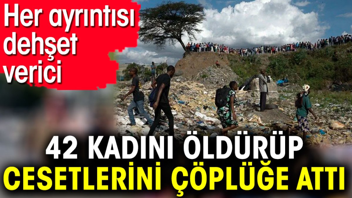 42 kadını öldürüp cesetlerini çöplüğe attı. Her ayrıntısı dehşet verici