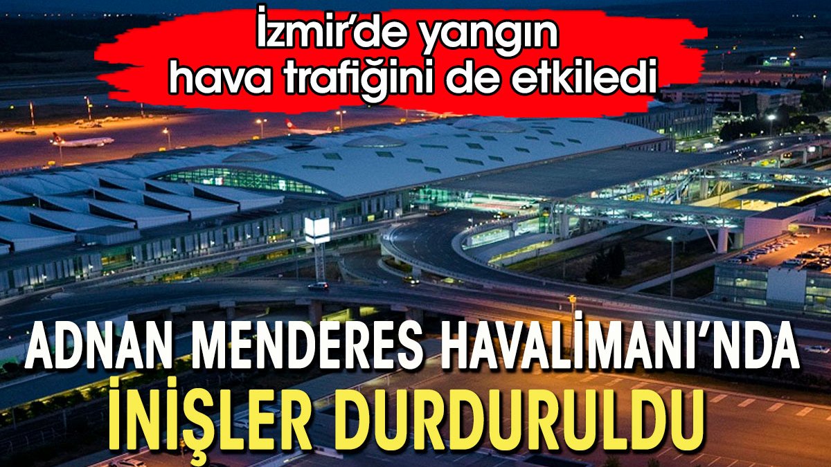 İzmir'deki yangın hava trafiğini etkiledi. Adnan Menderes Havalimanı'na inişler durduruldu