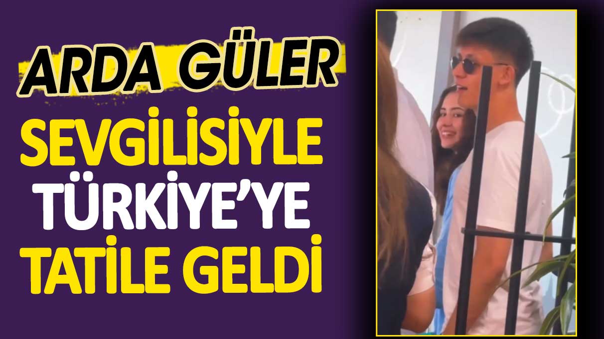 Arda Güler sevgilisiyle Türkiye'ye tatile geldi