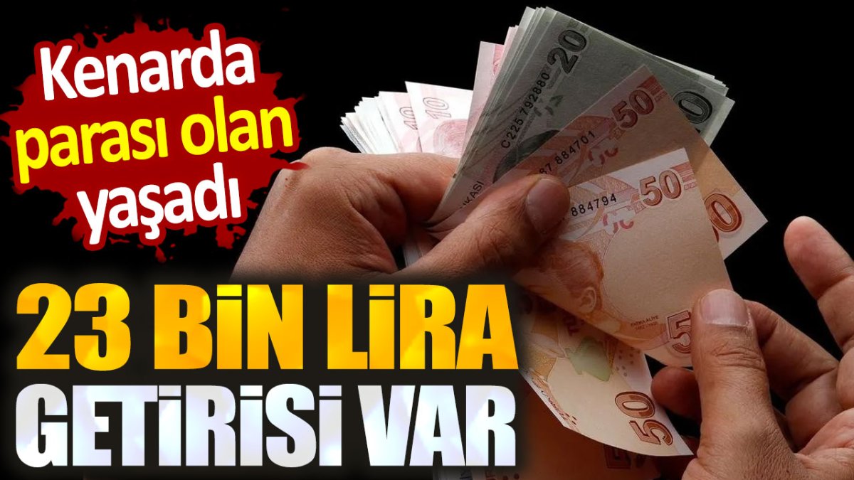 23 bin lira getirisi var. Kenarda parası olan yaşadı