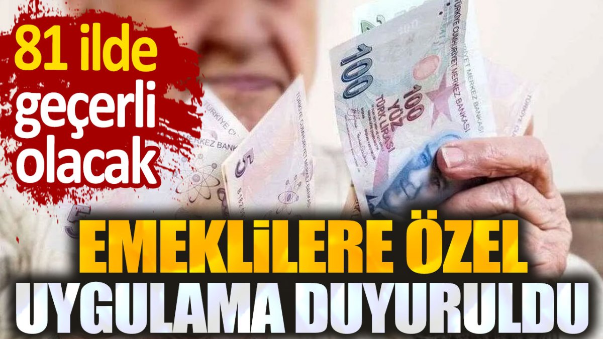 Emeklilere özel uygulama duyuruldu. 81 ilde geçerli olacak