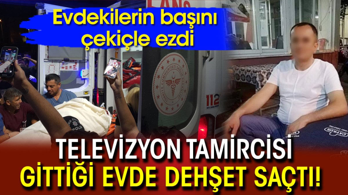 Televizyon tamircisi gittiği evde dehşet saçtı! Evdekilerin başını çekiçle ezdi