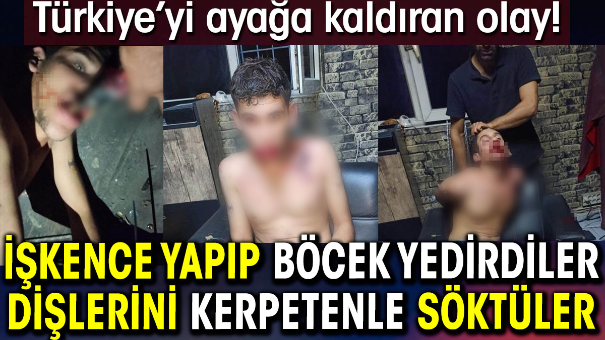 İşkence yapıp böcek yedirdiler. Dişlerini kerpetenle söktüler