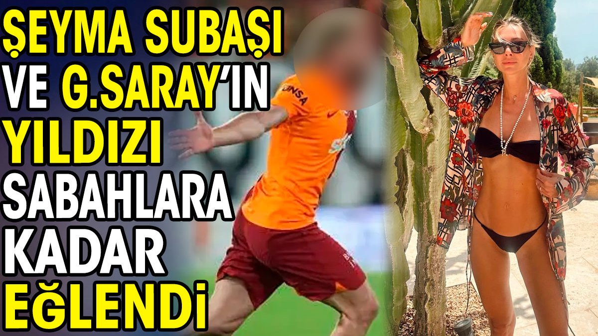 Şeyma Subaşı ve Galatasaray'ın yıldızı sabahlara kadar eğlendi