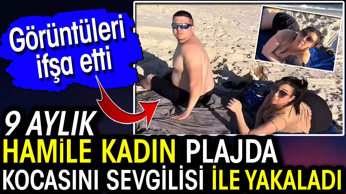 9 aylık hamile kadın plajda kocasını sevgilisi ile yakaladı! Görüntüleri ifşa etti