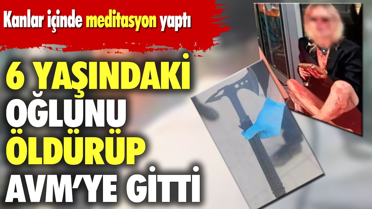 6 yaşındaki oğlunu baltayla öldürüp AVM'ye gitti. Kanlar içinde meditasyon yaptı