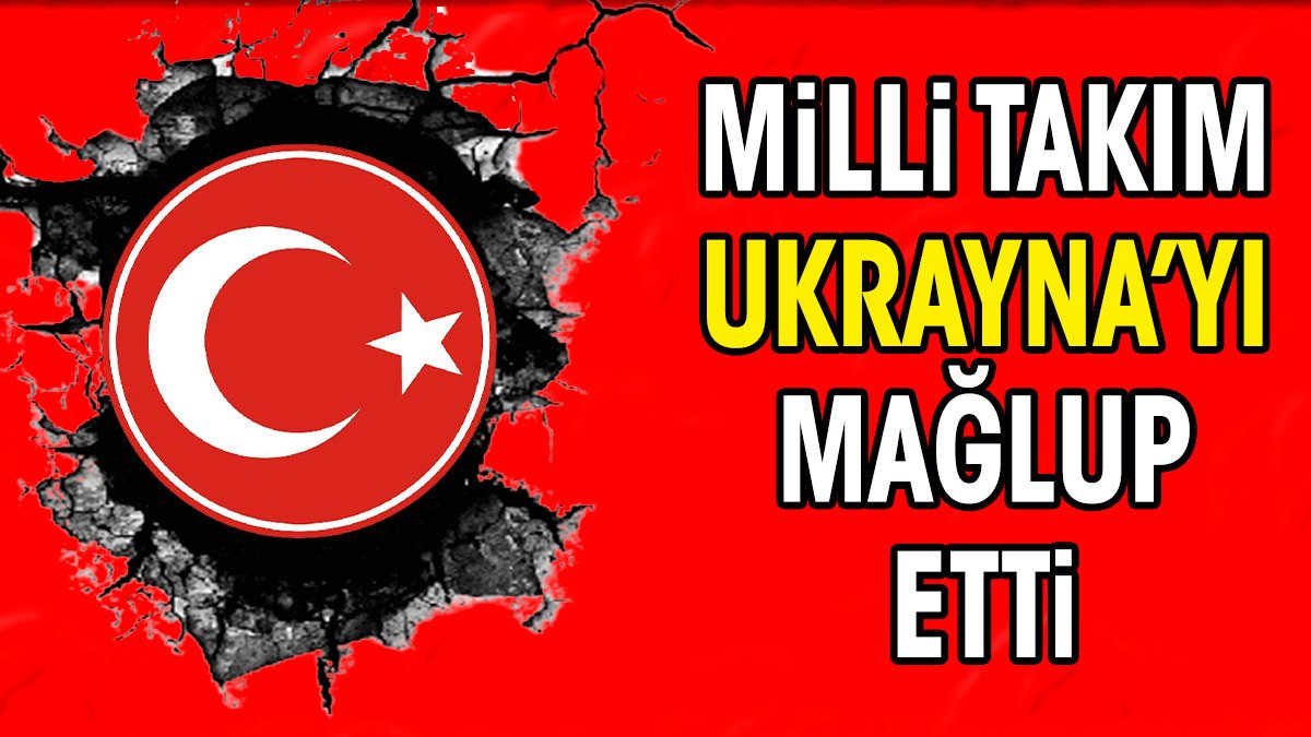 Milli Takım Ukrayna'yı mağlup etti