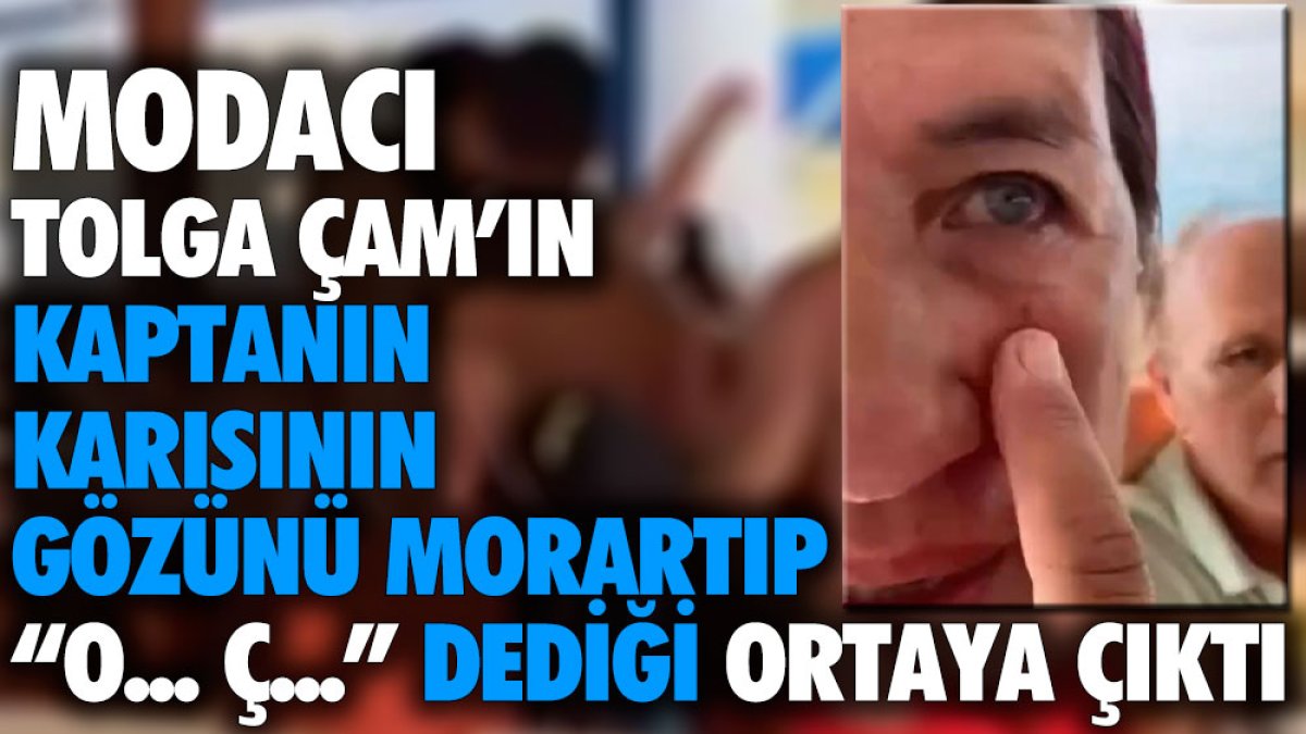 Modacı Tolga Çam'ın kaptanın karısının gözünü morarttığı ve "O... Ç..." dediği ortaya çıktı