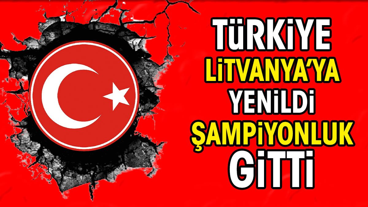 Türkiye Litvanya'ya yenildi şampiyonluk gitti