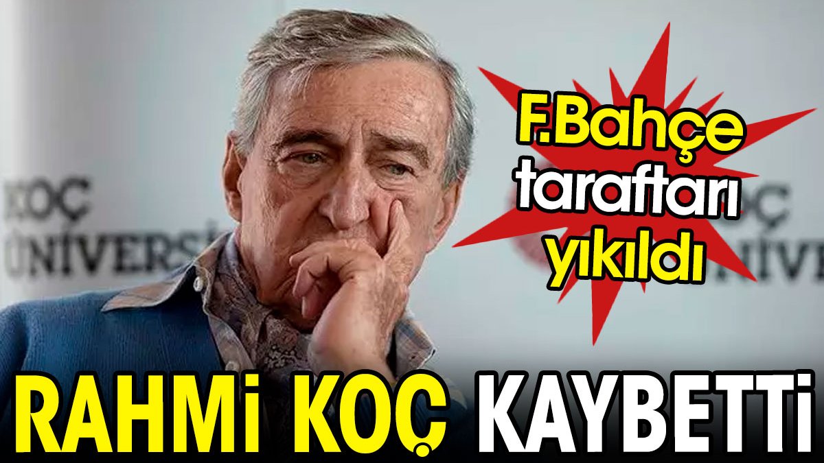 Rahmi Koç kaybetti. Fenerbahçe yıkıldı