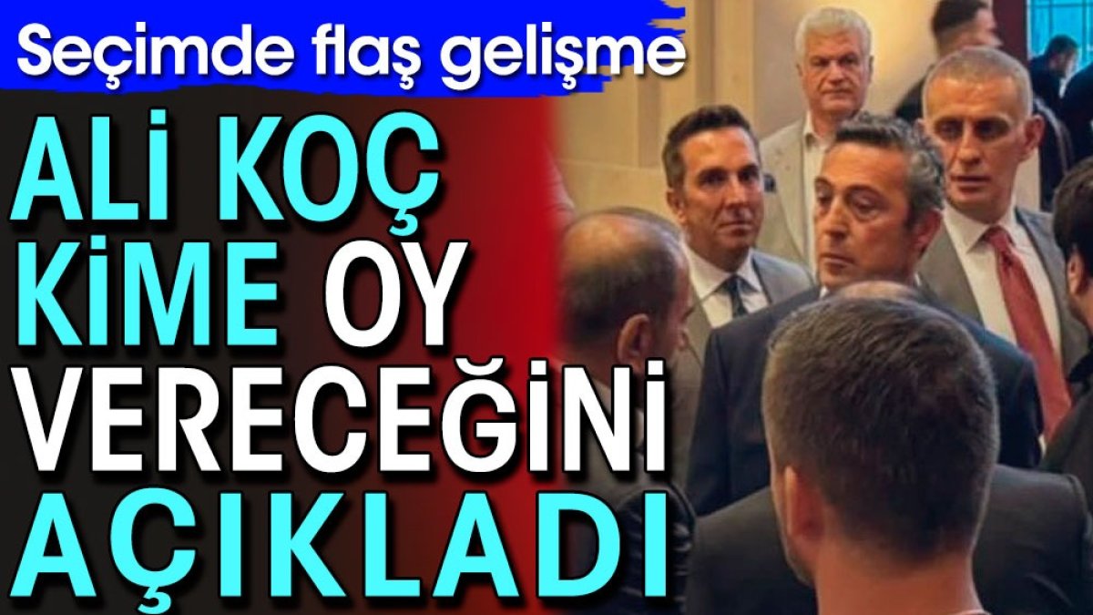 Ali Koç kime oy vereceğini açıkladı