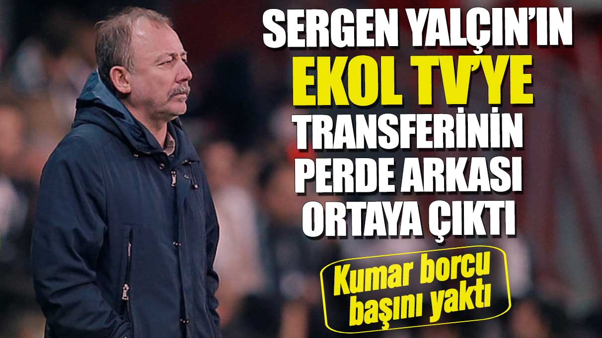 Sergen Yalçın’ın EKOL TV'ye transferinin perde arkası ortaya çıktı. Kumar borcu başını yaktı